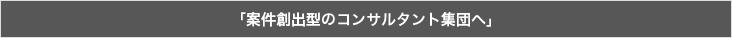 「案件創出型のコンサルタント集団へ」